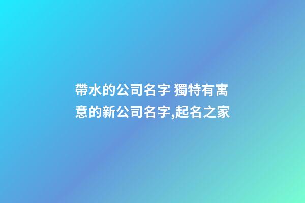 帶水的公司名字 獨特有寓意的新公司名字,起名之家-第1張-公司起名-玄機(jī)派